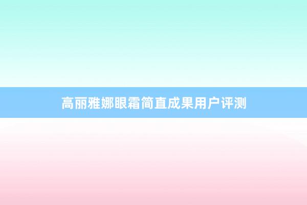 高丽雅娜眼霜简直成果用户评测