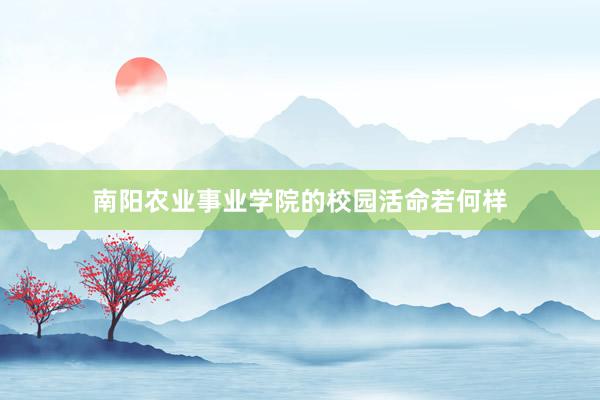 南阳农业事业学院的校园活命若何样