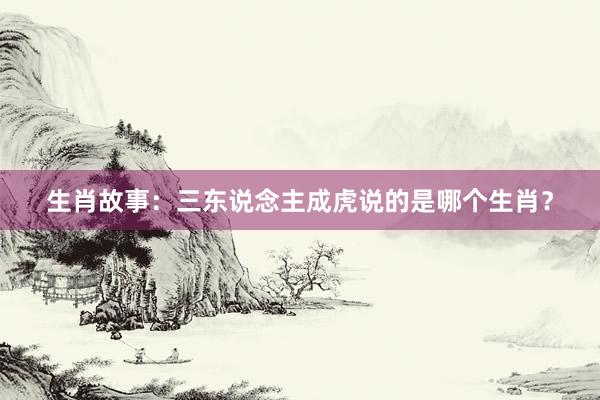 生肖故事：三东说念主成虎说的是哪个生肖？