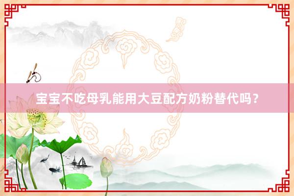 宝宝不吃母乳能用大豆配方奶粉替代吗？