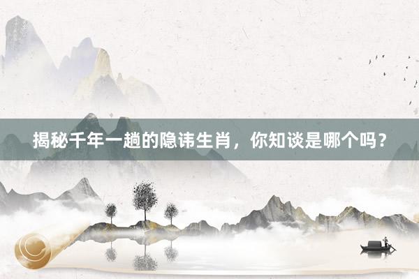 揭秘千年一趟的隐讳生肖，你知谈是哪个吗？
