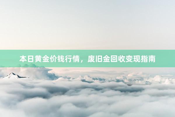 本日黄金价钱行情，废旧金回收变现指南
