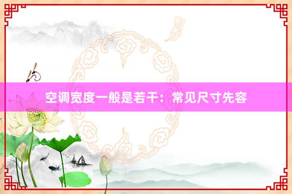 空调宽度一般是若干：常见尺寸先容