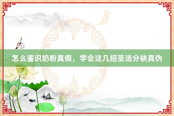 怎么鉴识奶粉真假，学会这几招圣洁分袂真伪