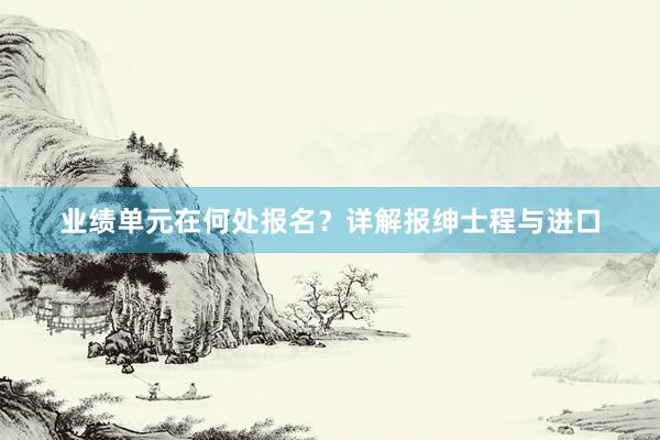 业绩单元在何处报名？详解报绅士程与进口