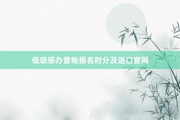 低级惩办管帐报名时分及进口官网